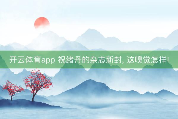开云体育app 祝绪丹的杂志新封， 这嗅觉怎样!