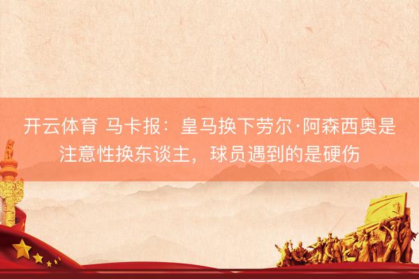 开云体育 马卡报：皇马换下劳尔·阿森西奥是注意性换东谈主，球员遇到的是硬伤
