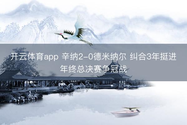 开云体育app 辛纳2-0德米纳尔 纠合3年挺进年终总决赛争冠战