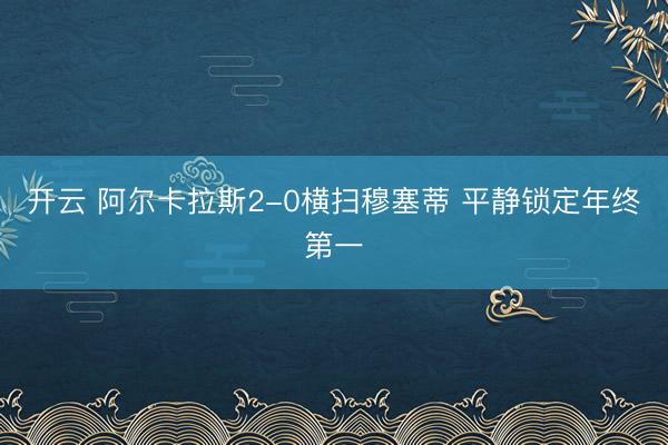 开云 阿尔卡拉斯2-0横扫穆塞蒂 平静锁定年终第一
