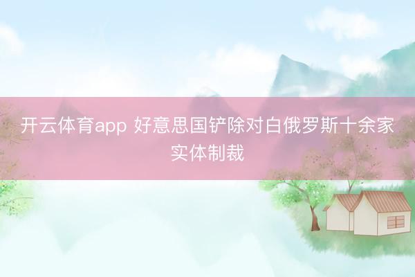 开云体育app 好意思国铲除对白俄罗斯十余家实体制裁