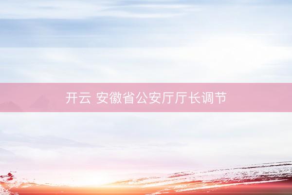 开云 安徽省公安厅厅长调节
