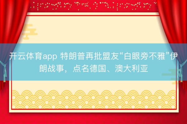 开云体育app 特朗普再批盟友“白眼旁不雅”伊朗战事，点名德国、澳大利亚