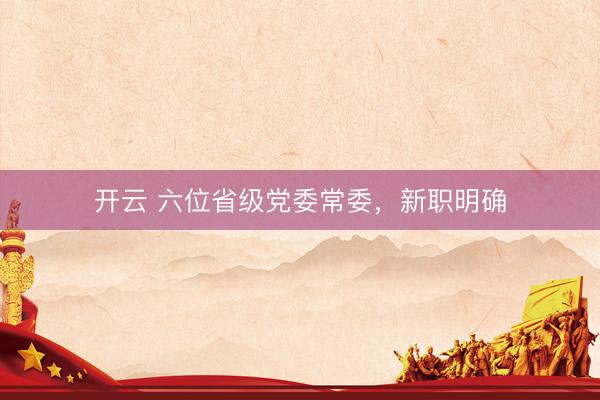开云 六位省级党委常委，新职明确