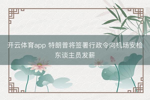 开云体育app 特朗普将签署行政令向机场安检东谈主员发薪