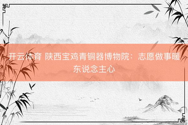 开云体育 陕西宝鸡青铜器博物院：志愿做事暖东说念主心