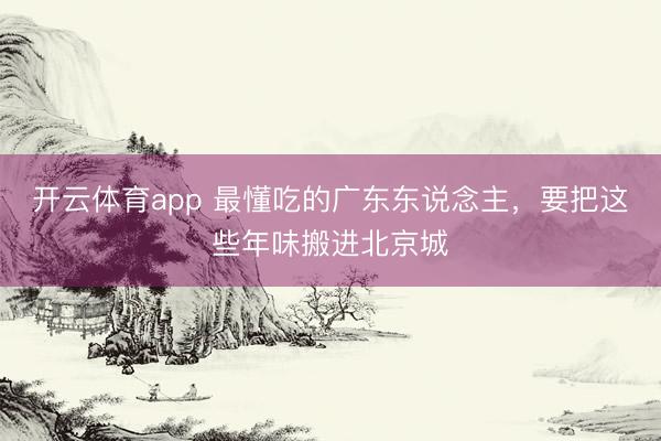 开云体育app 最懂吃的广东东说念主，要把这些年味搬进北京城