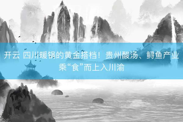 开云 四川暖锅的黄金搭档！贵州酸汤、鲟鱼产业乘“食”而上入川渝
