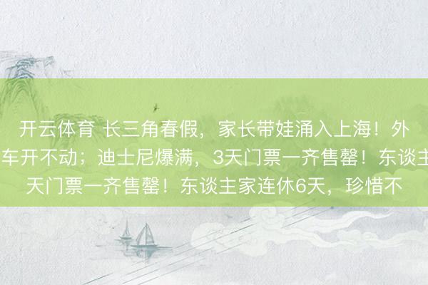 开云体育 长三角春假，家长带娃涌入上海！外滩东谈主从众，公交车开不动；迪士尼爆满，3天门票一齐售罄！东谈主家连休6天，珍惜不