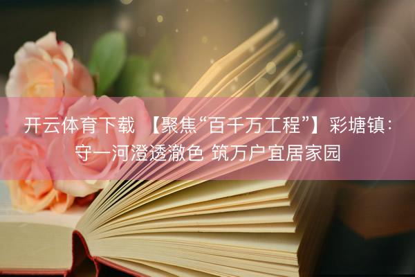 开云体育下载 【聚焦“百千万工程”】彩塘镇：守一河澄透澈色 筑万户宜居家园
