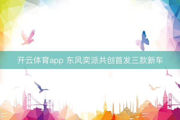 开云体育app 东风奕派共创首发三款新车
