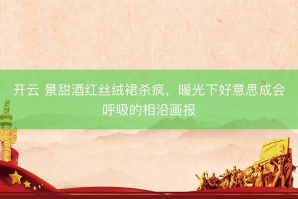 开云 景甜酒红丝绒裙杀疯，暖光下好意思成会呼吸的相沿画报