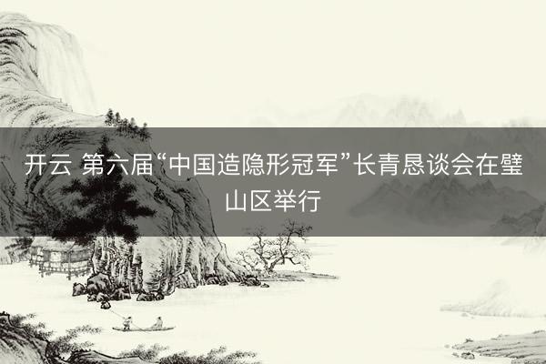 开云 第六届“中国造隐形冠军”长青恳谈会在璧山区举行