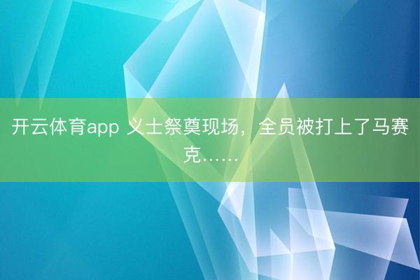 开云体育app 义士祭奠现场，全员被打上了马赛克……