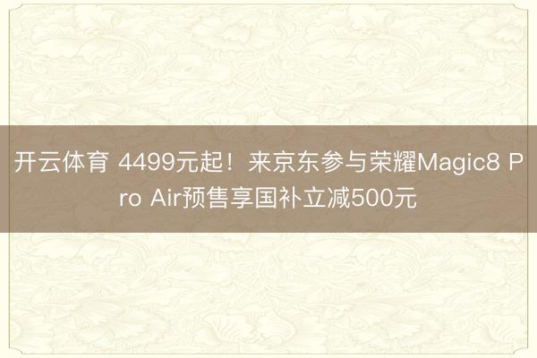 开云体育 4499元起！来京东参与荣耀Magic8 Pro Air预售享国补立减500元