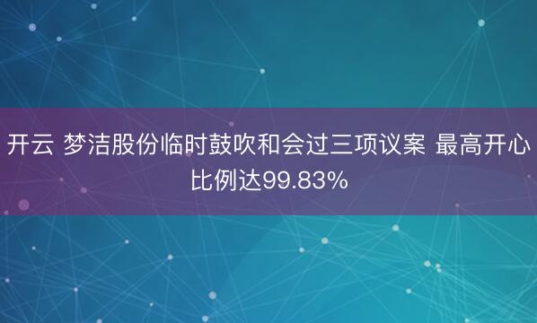 开云 梦洁股份临时鼓吹和会过三项议案 最高开心比例达99.83%
