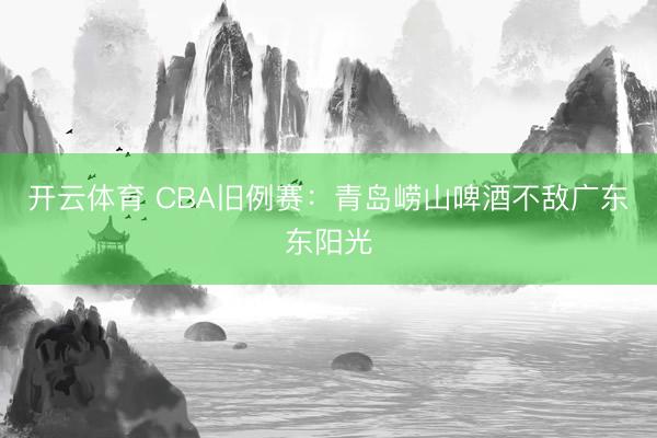 开云体育 CBA旧例赛：青岛崂山啤酒不敌广东东阳光