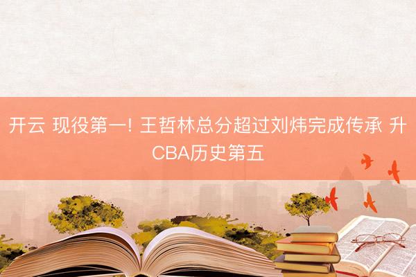 开云 现役第一! 王哲林总分超过刘炜完成传承 升CBA历史第五