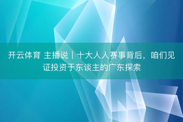 开云体育 主播说｜十大人人赛事背后，咱们见证投资于东谈主的广东探索