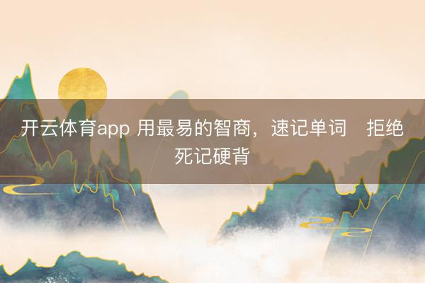 开云体育app 用最易的智商，速记单词   拒绝死记硬背