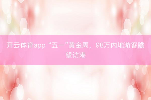 开云体育app “五一”黄金周，98万内地游客瞻望访港