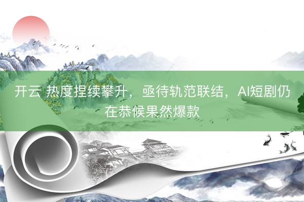 开云 热度捏续攀升，亟待轨范联结，AI短剧仍在恭候果然爆款