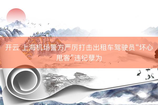 开云 上海机场警方严厉打击出租车驾驶员“坏心甩客”违纪孽为