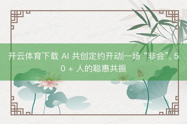 开云体育下载 AI 共创定约开动|一场 “非会”, 50 + 人的聪惠共振