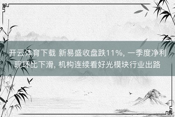 开云体育下载 新易盛收盘跌11%, 一季度净利现环比下滑, 机构连续看好光模块行业出路