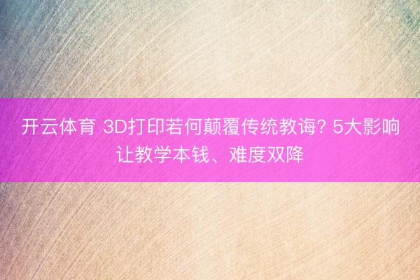 开云体育 3D打印若何颠覆传统教诲? 5大影响让教学本钱、难度双降