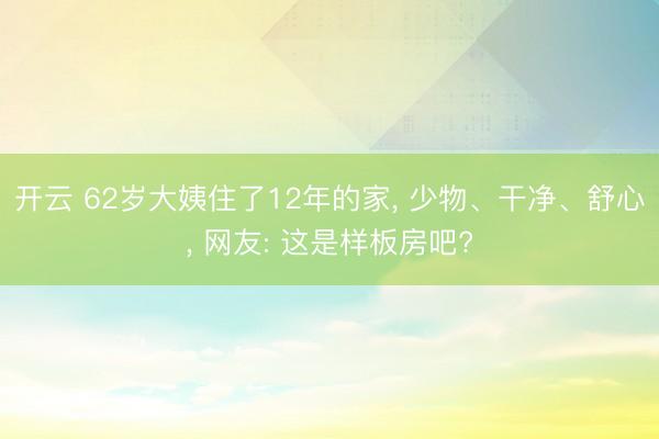 开云 62岁大姨住了12年的家, 少物、干净、舒心, 网友: 这是样板房吧?