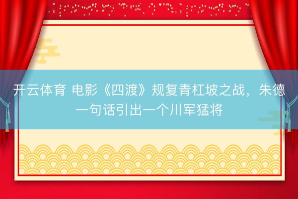 开云体育 电影《四渡》规复青杠坡之战，朱德一句话引出一个川军猛将