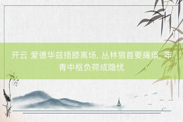 开云 爱德华兹捂膝离场, 丛林狼首要瘫痪, 年青中枢负荷成隐忧