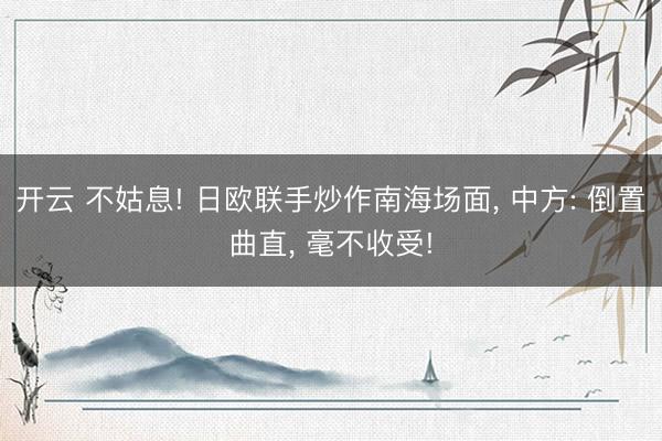 开云 不姑息! 日欧联手炒作南海场面, 中方: 倒置曲直, 毫不收受!