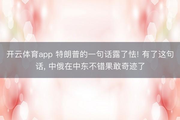 开云体育app 特朗普的一句话露了怯! 有了这句话, 中俄在中东不错果敢奇迹了
