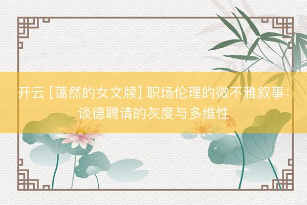 开云 [蔼然的女文牍] 职场伦理的微不雅叙事：谈德聘请的灰度与多维性