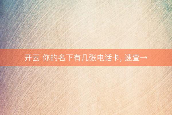 开云 你的名下有几张电话卡, 速查→