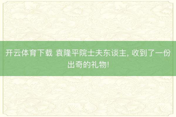 开云体育下载 袁隆平院士夫东谈主, 收到了一份出奇的礼物!
