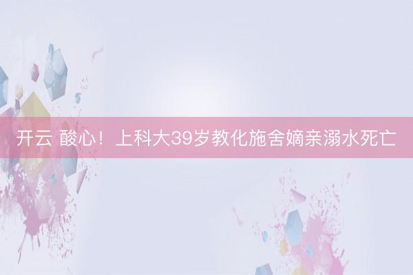 开云 酸心！上科大39岁教化施舍嫡亲溺水死亡