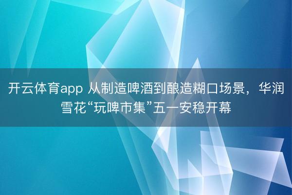 开云体育app 从制造啤酒到酿造糊口场景，华润雪花“玩啤市集”五一安稳开幕